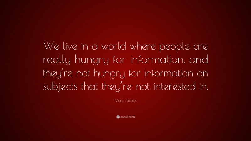 Marc Jacobs Quote: “We live in a world where people are really hungry for information, and they’re not hungry for information on subjects that they’re not interested in.”