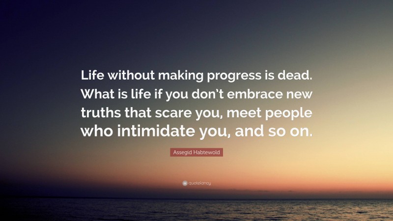 Assegid Habtewold Quote: “Life without making progress is dead. What is life if you don’t embrace new truths that scare you, meet people who intimidate you, and so on.”