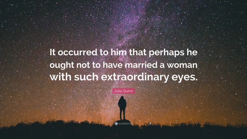 Julia Quinn Quote: “It occurred to him that perhaps he ought not to have married a woman with such extraordinary eyes.”