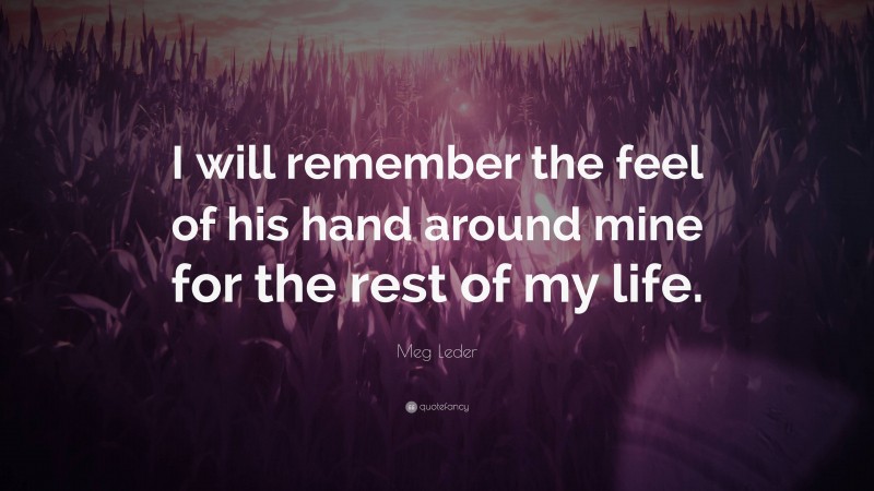 Meg Leder Quote: “I will remember the feel of his hand around mine for the rest of my life.”