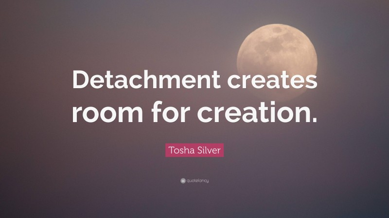 Tosha Silver Quote: “Detachment creates room for creation.”