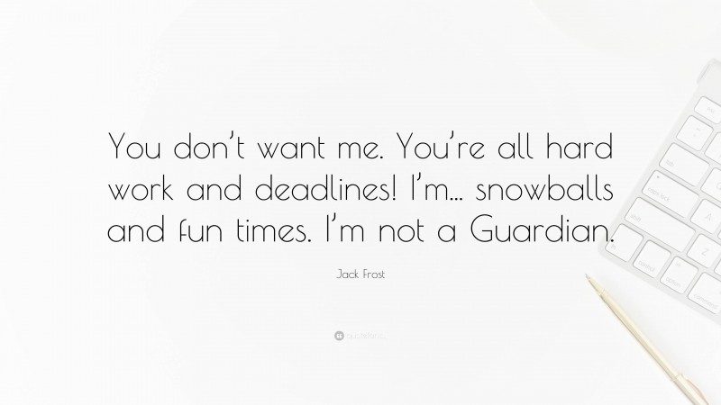 Jack Frost Quote: “You don’t want me. You’re all hard work and deadlines! I’m... snowballs and fun times. I’m not a Guardian.”