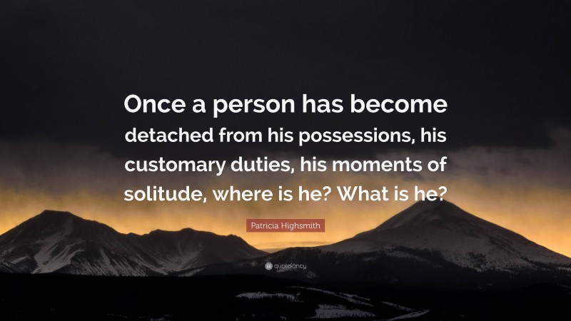 Patricia Highsmith Quote: “Once a person has become detached from his possessions, his customary duties, his moments of solitude, where is he? What is he?”