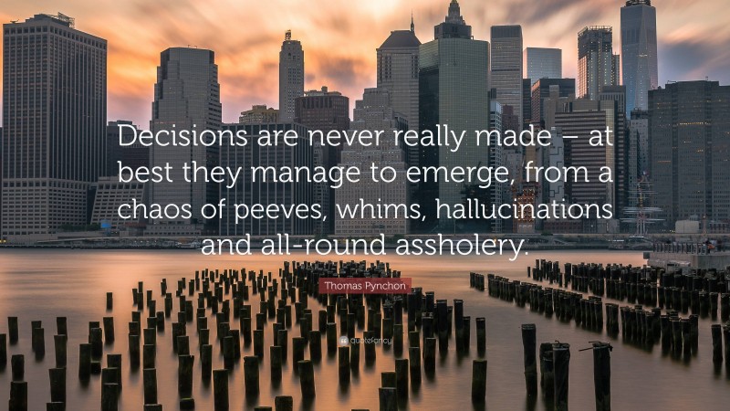 Thomas Pynchon Quote: “Decisions are never really made – at best they manage to emerge, from a chaos of peeves, whims, hallucinations and all-round assholery.”