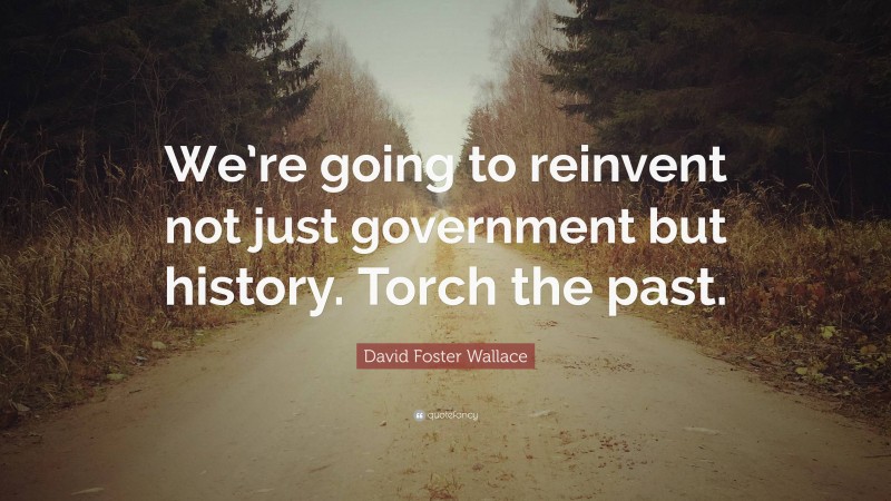 David Foster Wallace Quote: “We’re going to reinvent not just government but history. Torch the past.”