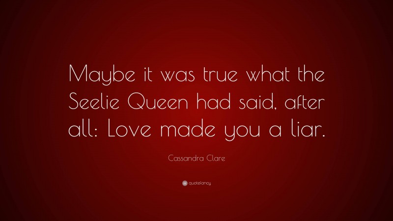 Cassandra Clare Quote: “Maybe it was true what the Seelie Queen had said, after all: Love made you a liar.”