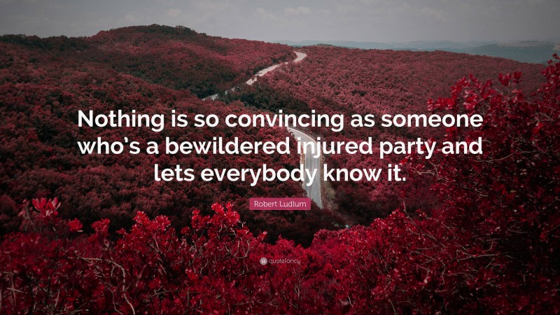 Robert Ludlum Quote: “Nothing is so convincing as someone who’s a bewildered injured party and lets everybody know it.”