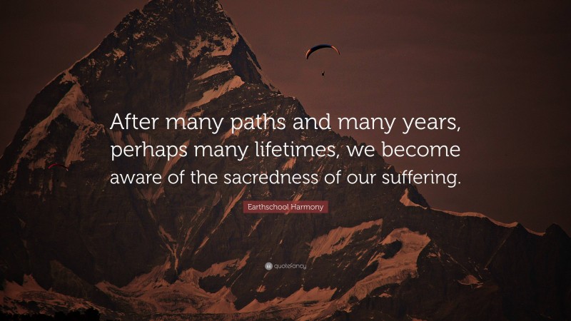 Earthschool Harmony Quote: “After many paths and many years, perhaps many lifetimes, we become aware of the sacredness of our suffering.”