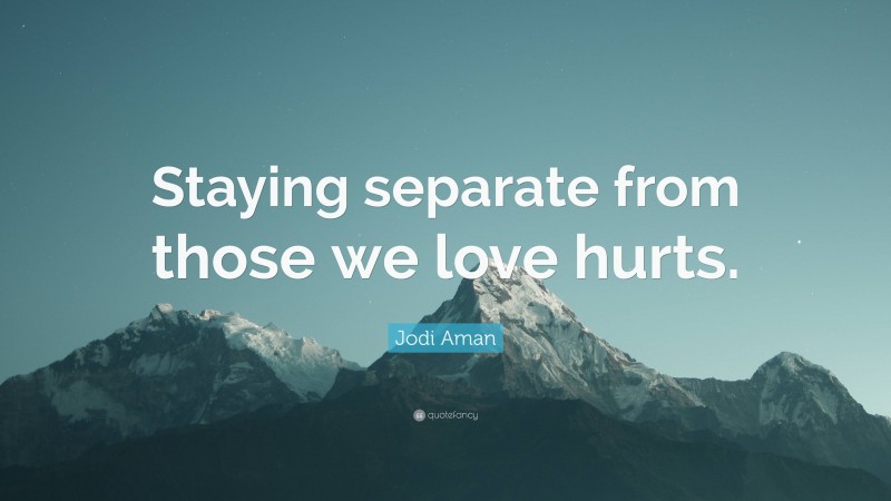 Jodi Aman Quote: “Staying separate from those we love hurts.”