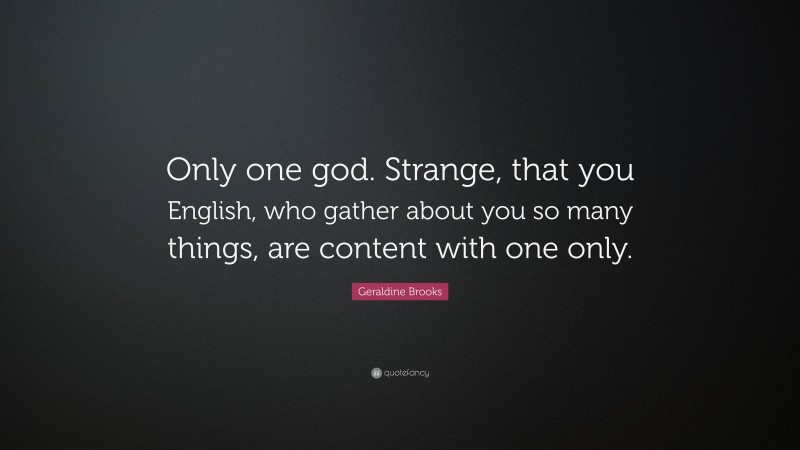 Geraldine Brooks Quote: “Only one god. Strange, that you English, who gather about you so many things, are content with one only.”