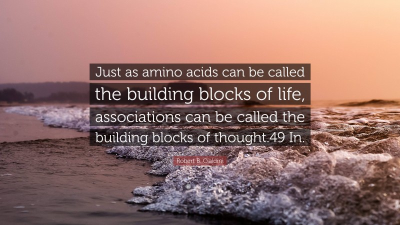 Robert B. Cialdini Quote: “Just as amino acids can be called the building blocks of life, associations can be called the building blocks of thought.49 In.”