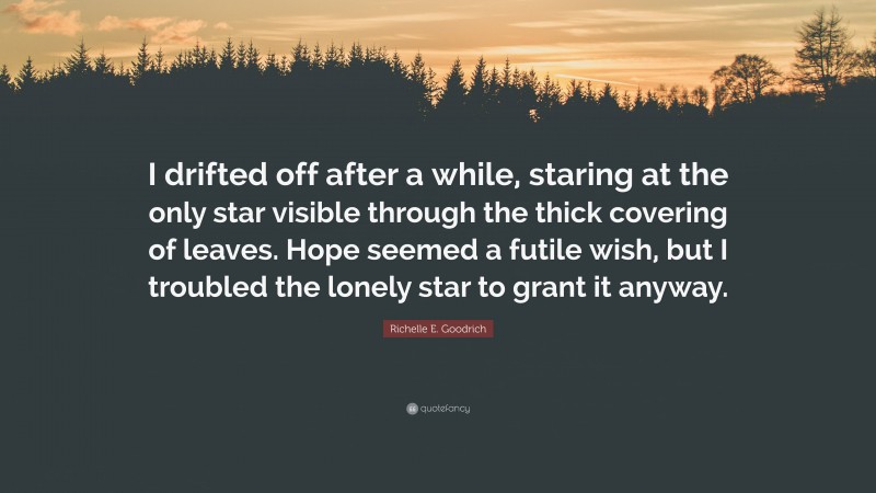 Richelle E. Goodrich Quote: “I drifted off after a while, staring at the only star visible through the thick covering of leaves. Hope seemed a futile wish, but I troubled the lonely star to grant it anyway.”