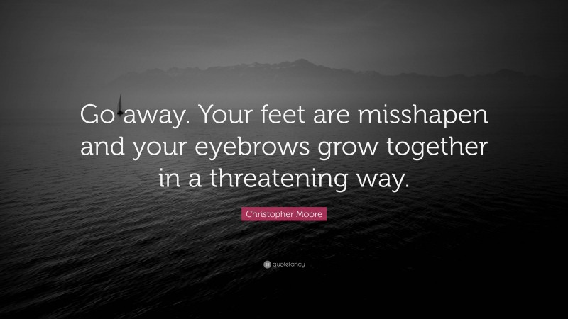 Christopher Moore Quote: “Go away. Your feet are misshapen and your eyebrows grow together in a threatening way.”