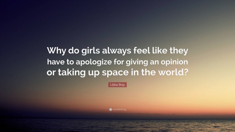 Libba Bray Quote: “Why do girls always feel like they have to apologize for giving an opinion or taking up space in the world?”