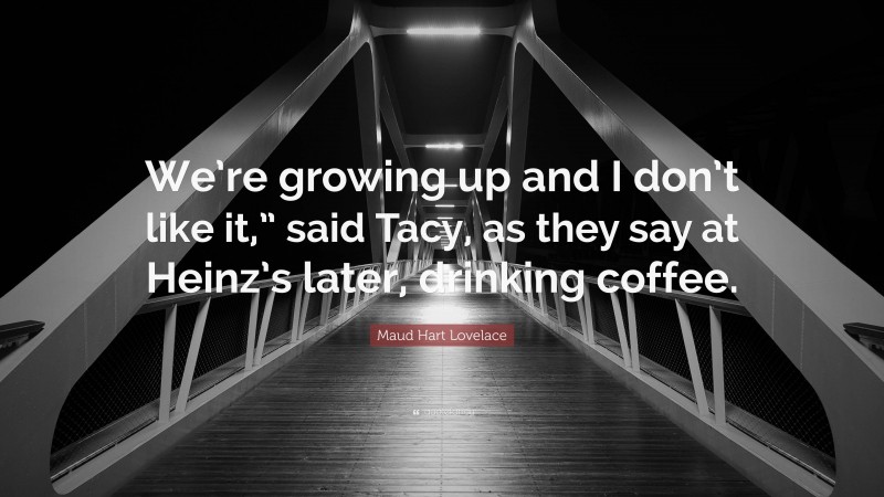 Maud Hart Lovelace Quote: “We’re growing up and I don’t like it,” said Tacy, as they say at Heinz’s later, drinking coffee.”