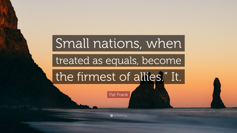 Pat Frank Quote: “Small nations, when treated as equals, become the firmest of allies.” It.”