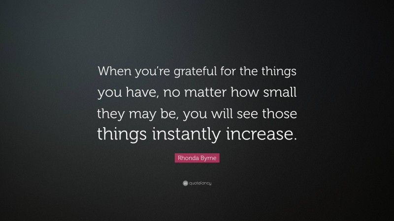 Rhonda Byrne Quote: “When you’re grateful for the things you have, no matter how small they may be, you will see those things instantly increase.”