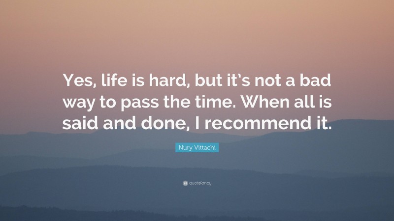 Nury Vittachi Quote: “Yes, life is hard, but it’s not a bad way to pass the time. When all is said and done, I recommend it.”