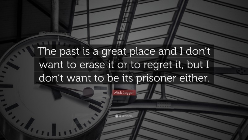 Mick Jagger Quote: “The past is a great place and I don’t want to erase it or to regret it, but I don’t want to be its prisoner either.”