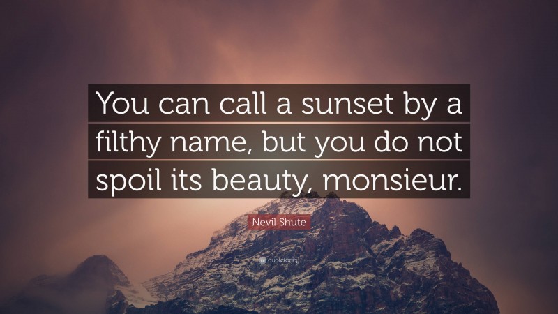 Nevil Shute Quote: “You can call a sunset by a filthy name, but you do not spoil its beauty, monsieur.”