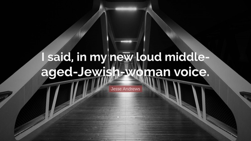 Jesse Andrews Quote: “I said, in my new loud middle-aged-Jewish-woman voice.”