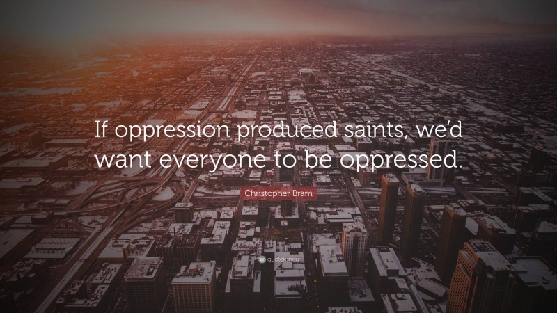 Christopher Bram Quote: “If oppression produced saints, we’d want everyone to be oppressed.”