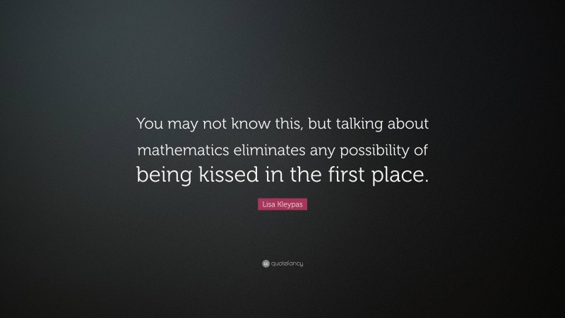 Lisa Kleypas Quote: “You may not know this, but talking about mathematics eliminates any possibility of being kissed in the first place.”