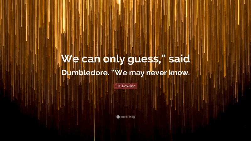 J.K. Rowling Quote: “We can only guess,” said Dumbledore. “We may never know.”