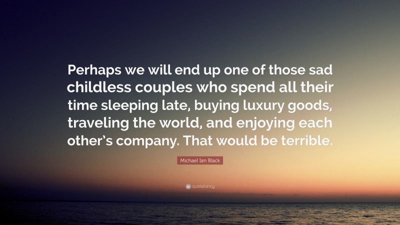 Michael Ian Black Quote: “Perhaps we will end up one of those sad childless couples who spend all their time sleeping late, buying luxury goods, traveling the world, and enjoying each other’s company. That would be terrible.”