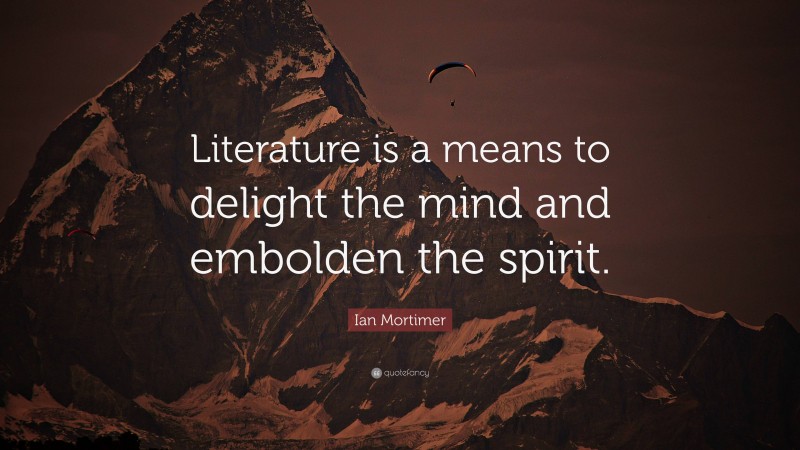 Ian Mortimer Quote: “Literature is a means to delight the mind and embolden the spirit.”