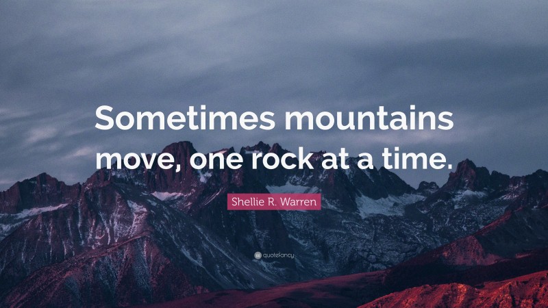 Shellie R. Warren Quote: “Sometimes mountains move, one rock at a time.”