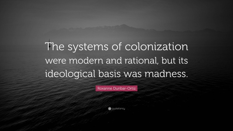 Roxanne Dunbar-Ortiz Quote: “The systems of colonization were modern and rational, but its ideological basis was madness.”