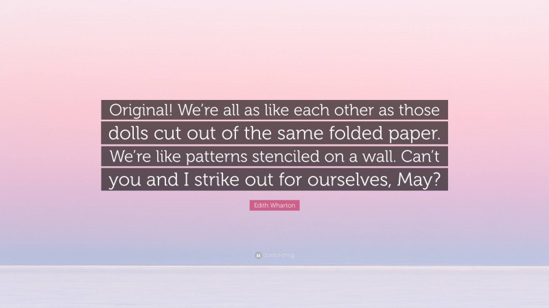 Edith Wharton Quote: “Original! We’re all as like each other as those dolls cut out of the same folded paper. We’re like patterns stenciled on a wall. Can’t you and I strike out for ourselves, May?”