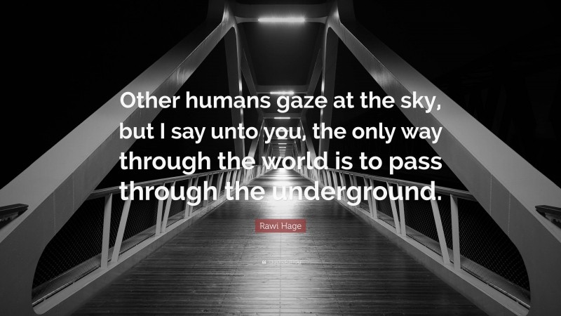 Rawi Hage Quote: “Other humans gaze at the sky, but I say unto you, the only way through the world is to pass through the underground.”