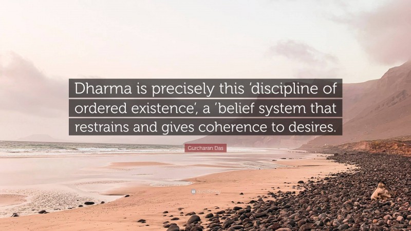 Gurcharan Das Quote: “Dharma is precisely this ‘discipline of ordered existence’, a ’belief system that restrains and gives coherence to desires.”