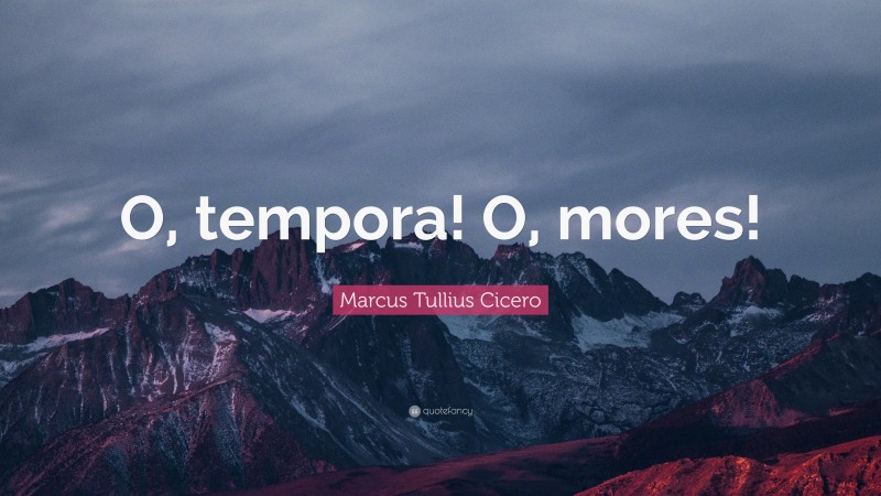Marcus Tullius Cicero Quote: “O, tempora! O, mores!”