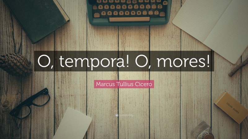 Marcus Tullius Cicero Quote: “O, tempora! O, mores!”