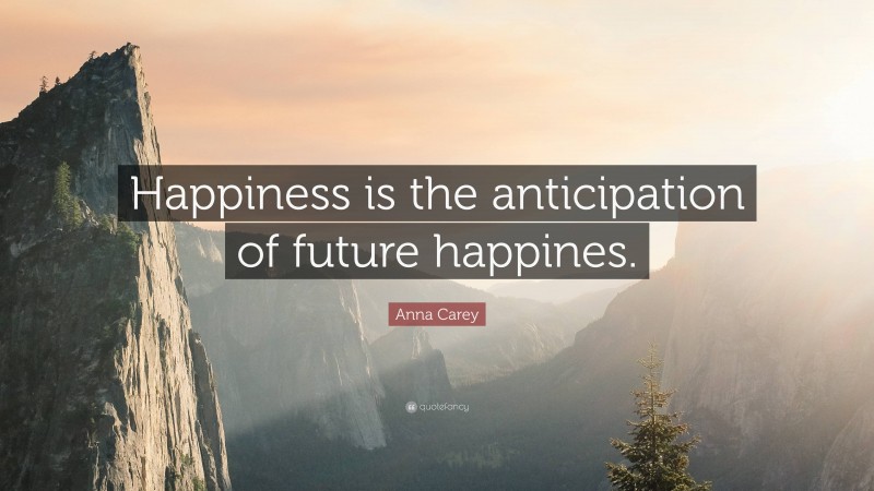 Anna Carey Quote: “Happiness is the anticipation of future happines.”