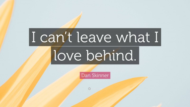 Dan Skinner Quote: “I can’t leave what I love behind.”