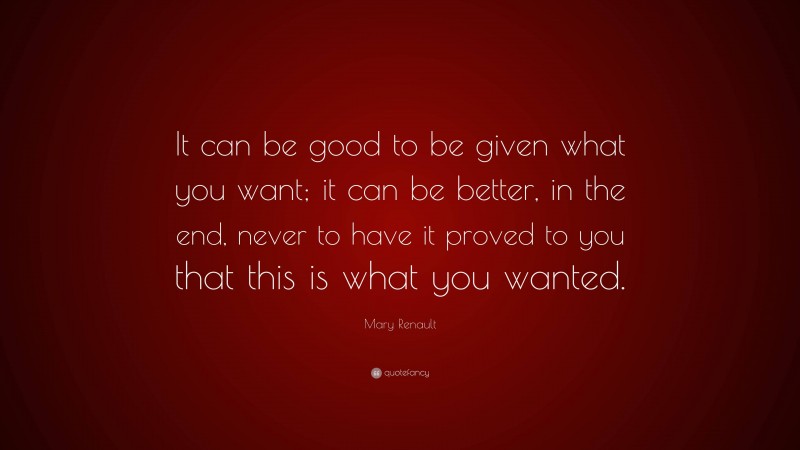 Mary Renault Quote: “It can be good to be given what you want; it can be better, in the end, never to have it proved to you that this is what you wanted.”