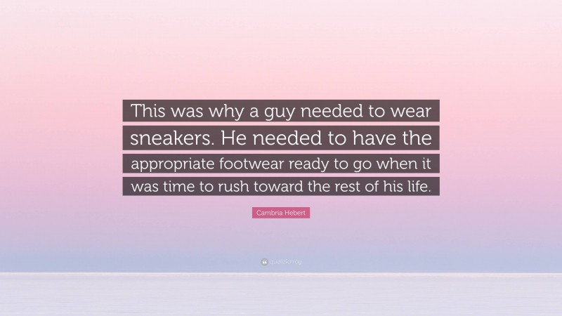 Cambria Hebert Quote: “This was why a guy needed to wear sneakers. He needed to have the appropriate footwear ready to go when it was time to rush toward the rest of his life.”