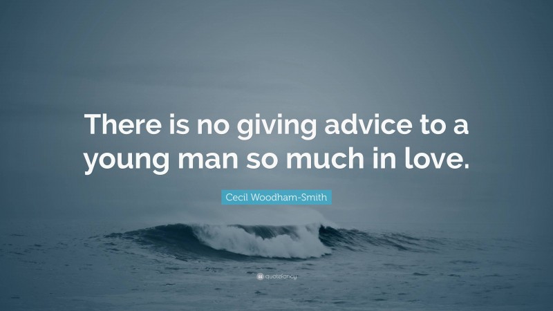 Cecil Woodham-Smith Quote: “There is no giving advice to a young man so much in love.”