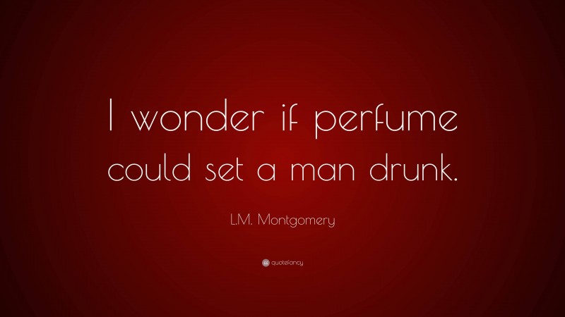 L.M. Montgomery Quote: “I wonder if perfume could set a man drunk.”