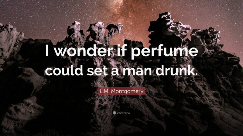 L.M. Montgomery Quote: “I wonder if perfume could set a man drunk.”