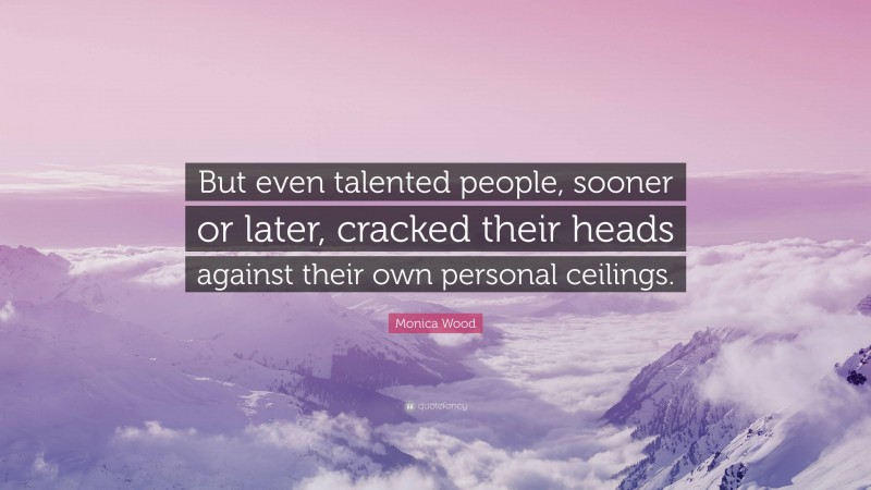 Monica Wood Quote: “But even talented people, sooner or later, cracked their heads against their own personal ceilings.”