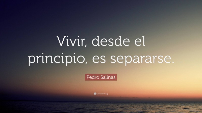 Pedro Salinas Quote: “Vivir, desde el principio, es separarse.”