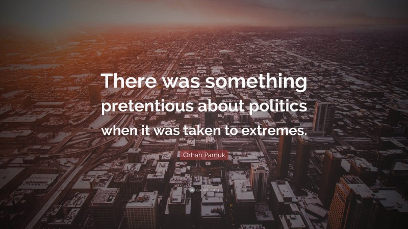 Orhan Pamuk Quote: “There was something pretentious about politics when it was taken to extremes.”