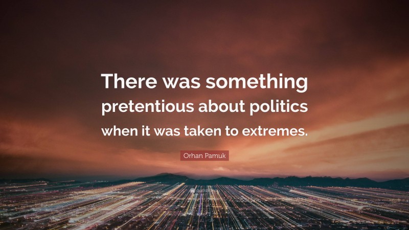 Orhan Pamuk Quote: “There was something pretentious about politics when it was taken to extremes.”