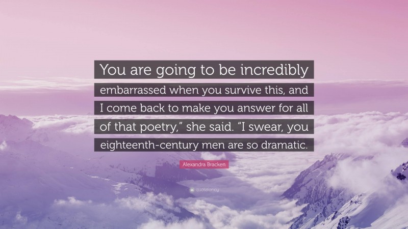 Alexandra Bracken Quote: “You are going to be incredibly embarrassed when you survive this, and I come back to make you answer for all of that poetry,” she said. “I swear, you eighteenth-century men are so dramatic.”