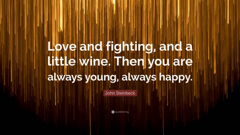 John Steinbeck Quote: “Love and fighting, and a little wine. Then you are always young, always happy.”